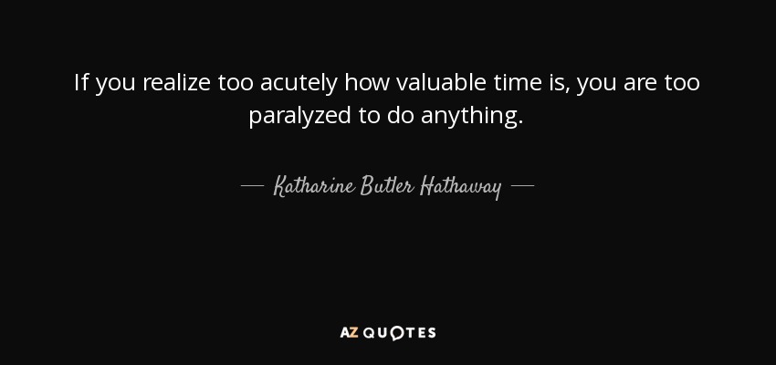 If you realize too acutely how valuable time is, you are too paralyzed to do anything. - Katharine Butler Hathaway
