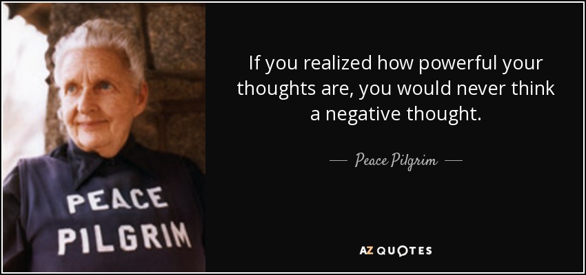 If you realized how powerful your thoughts are, you would never think a negative thought. - Peace Pilgrim
