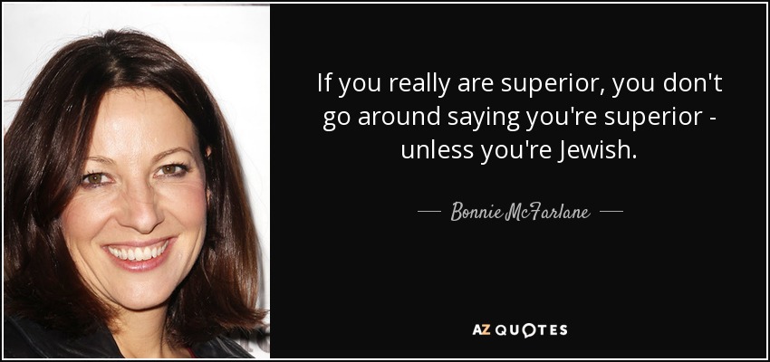 If you really are superior, you don't go around saying you're superior - unless you're Jewish. - Bonnie McFarlane