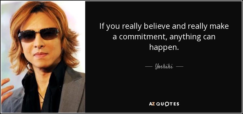 If you really believe and really make a commitment, anything can happen. - Yoshiki