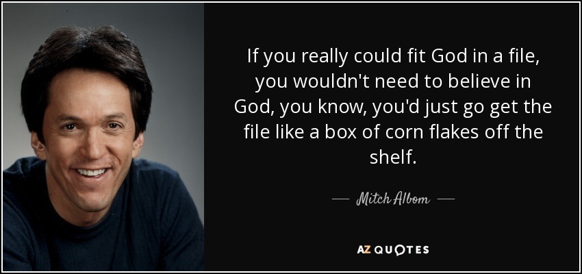 If you really could fit God in a file, you wouldn't need to believe in God, you know, you'd just go get the file like a box of corn flakes off the shelf. - Mitch Albom