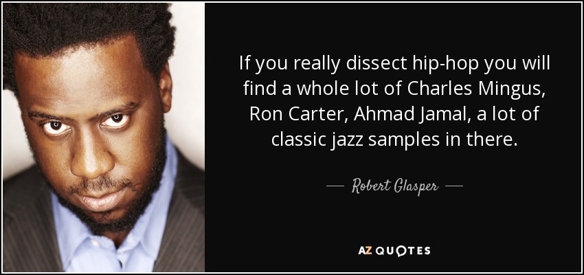 If you really dissect hip-hop you will find a whole lot of Charles Mingus, Ron Carter, Ahmad Jamal, a lot of classic jazz samples in there. - Robert Glasper