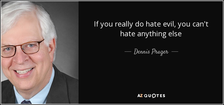 If you really do hate evil, you can't hate anything else - Dennis Prager