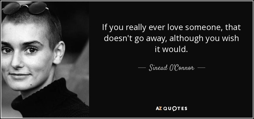 If you really ever love someone, that doesn't go away, although you wish it would. - Sinead O'Connor