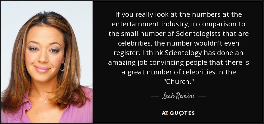If you really look at the numbers at the entertainment industry, in comparison to the small number of Scientologists that are celebrities, the number wouldn't even register. I think Scientology has done an amazing job convincing people that there is a great number of celebrities in the 