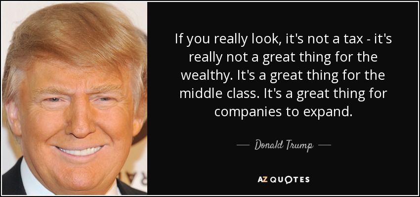 If you really look, it's not a tax - it's really not a great thing for the wealthy. It's a great thing for the middle class. It's a great thing for companies to expand. - Donald Trump