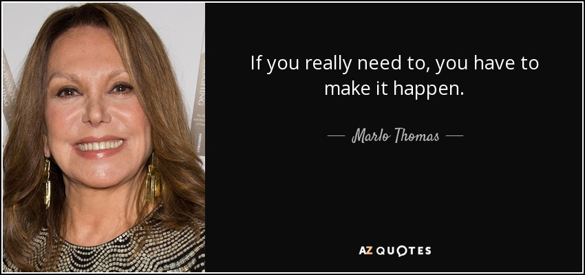 If you really need to, you have to make it happen. - Marlo Thomas