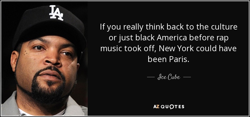 If you really think back to the culture or just black America before rap music took off, New York could have been Paris. - Ice Cube