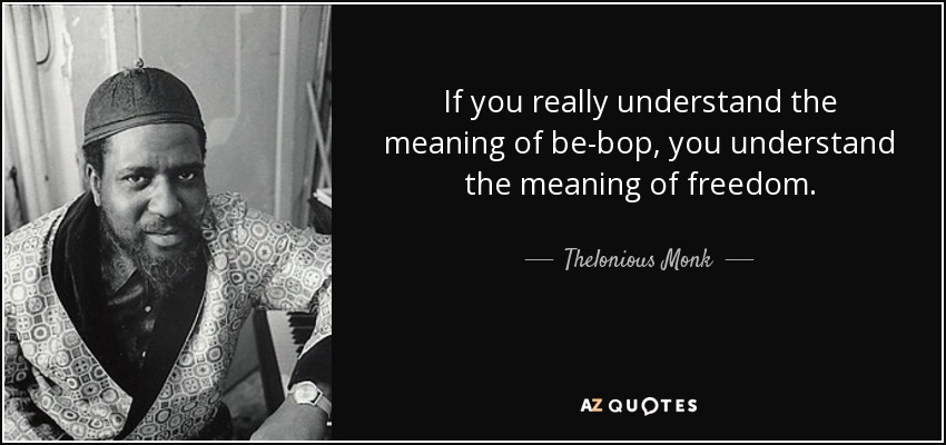 If you really understand the meaning of be-bop, you understand the meaning of freedom. - Thelonious Monk
