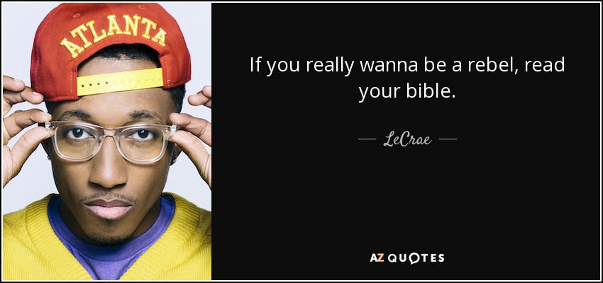 If you really wanna be a rebel, read your bible. - LeCrae