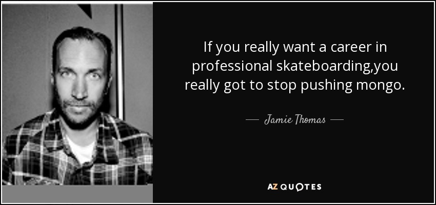 If you really want a career in professional skateboarding,you really got to stop pushing mongo. - Jamie Thomas