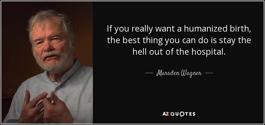 If you really want a humanized birth, the best thing you can do is stay the hell out of the hospital. - Marsden Wagner
