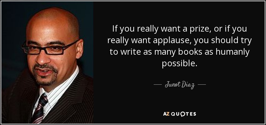 If you really want a prize, or if you really want applause, you should try to write as many books as humanly possible. - Junot Diaz