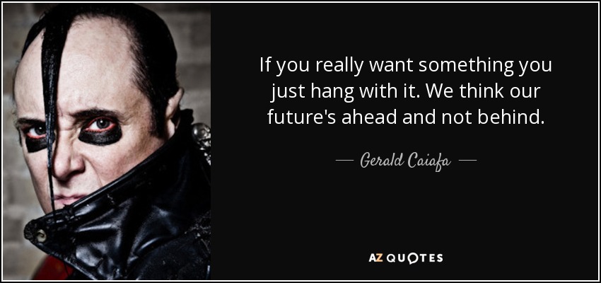 If you really want something you just hang with it. We think our future's ahead and not behind. - Gerald Caiafa