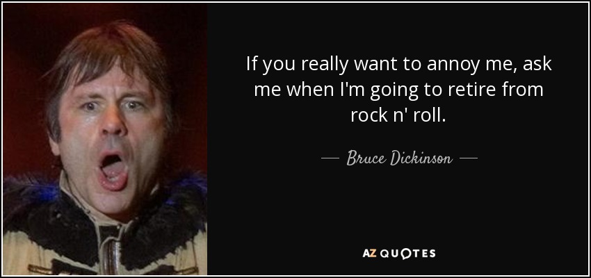 If you really want to annoy me, ask me when I'm going to retire from rock n' roll. - Bruce Dickinson