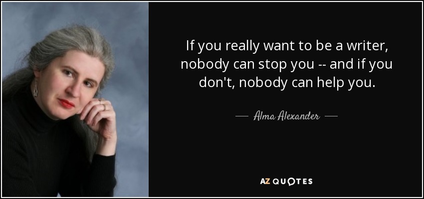 If you really want to be a writer, nobody can stop you -- and if you don't, nobody can help you. - Alma Alexander