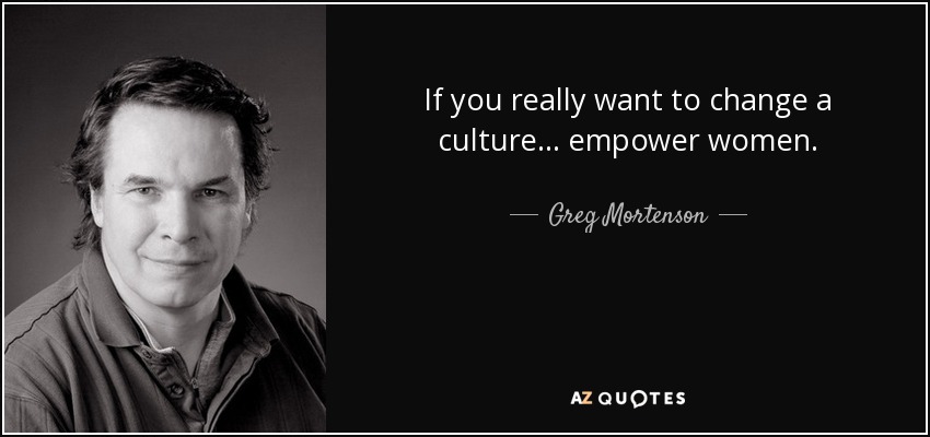 If you really want to change a culture... empower women. - Greg Mortenson