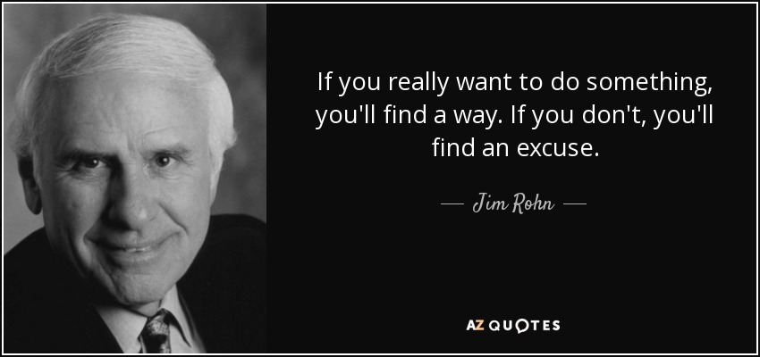 If you really want to do something, you'll find a way. If you don't, you'll find an excuse. - Jim Rohn