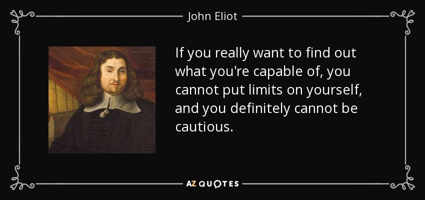 If you really want to find out what you're capable of, you cannot put limits on yourself, and you definitely cannot be cautious. - John Eliot