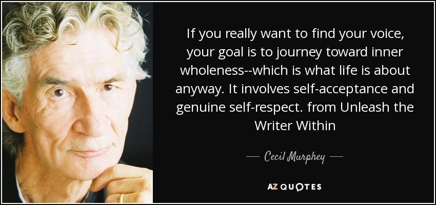 If you really want to find your voice, your goal is to journey toward inner wholeness--which is what life is about anyway. It involves self-acceptance and genuine self-respect. from Unleash the Writer Within - Cecil Murphey