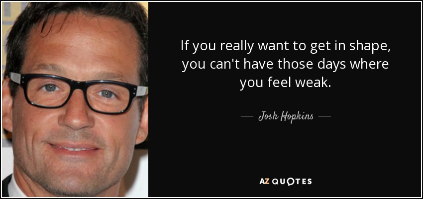 If you really want to get in shape, you can't have those days where you feel weak. - Josh Hopkins