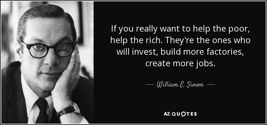 If you really want to help the poor, help the rich. They're the ones who will invest, build more factories, create more jobs. - William E. Simon
