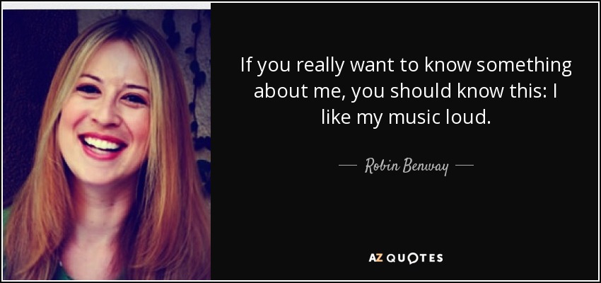 If you really want to know something about me, you should know this: I like my music loud. - Robin Benway