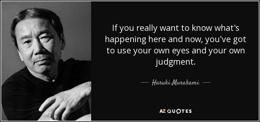 If you really want to know what's happening here and now, you've got to use your own eyes and your own judgment. - Haruki Murakami