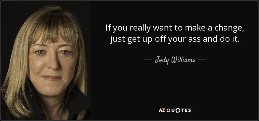 If you really want to make a change, just get up off your ass and do it. - Jody Williams