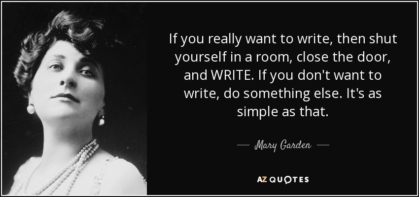 If you really want to write, then shut yourself in a room, close the door, and WRITE. If you don't want to write, do something else. It's as simple as that. - Mary Garden
