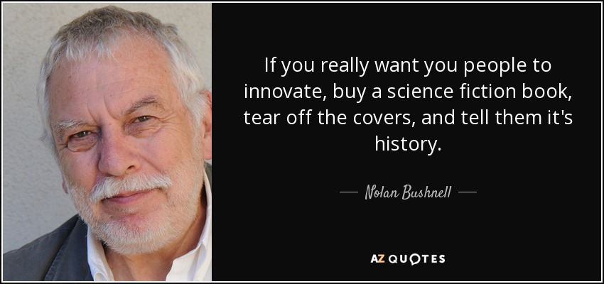 If you really want you people to innovate, buy a science fiction book, tear off the covers, and tell them it's history. - Nolan Bushnell