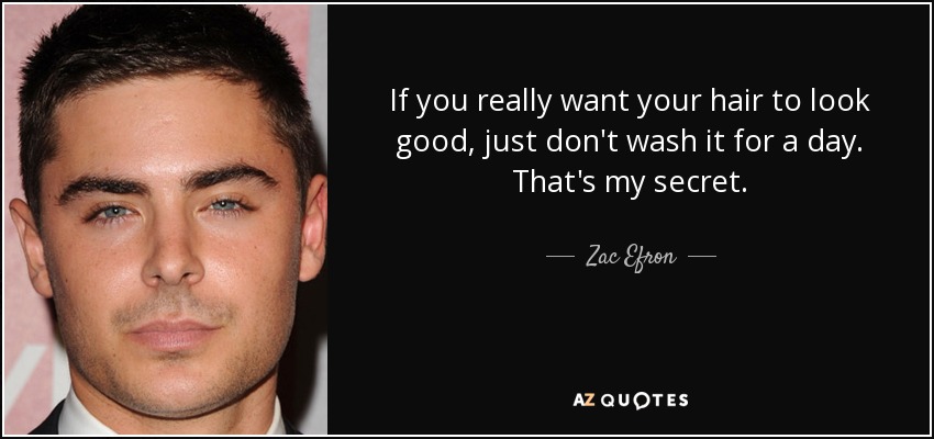 If you really want your hair to look good, just don't wash it for a day. That's my secret. - Zac Efron
