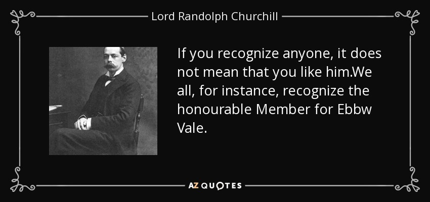 If you recognize anyone, it does not mean that you like him.We all, for instance, recognize the honourable Member for Ebbw Vale. - Lord Randolph Churchill