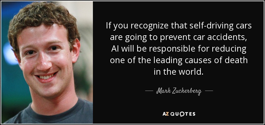 If you recognize that self-driving cars are going to prevent car accidents, AI will be responsible for reducing one of the leading causes of death in the world. - Mark Zuckerberg