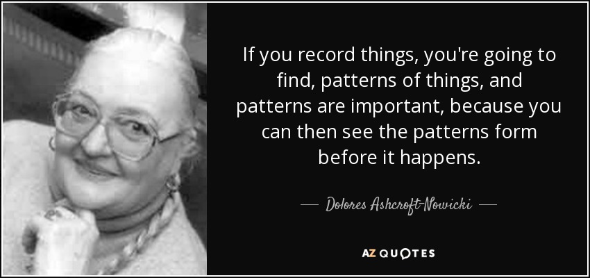 If you record things, you're going to find, patterns of things, and patterns are important, because you can then see the patterns form before it happens. - Dolores Ashcroft-Nowicki