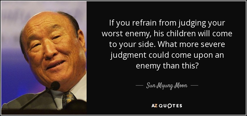 If you refrain from judging your worst enemy, his children will come to your side. What more severe judgment could come upon an enemy than this? - Sun Myung Moon