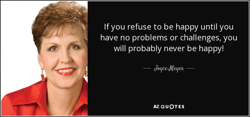 If you refuse to be happy until you have no problems or challenges, you will probably never be happy! - Joyce Meyer