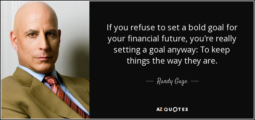 If you refuse to set a bold goal for your financial future, you're really setting a goal anyway: To keep things the way they are. - Randy Gage