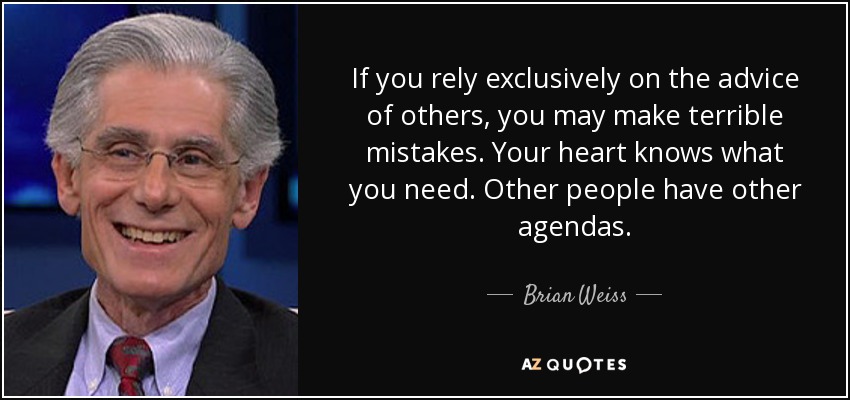 If you rely exclusively on the advice of others, you may make terrible mistakes. Your heart knows what you need. Other people have other agendas. - Brian Weiss