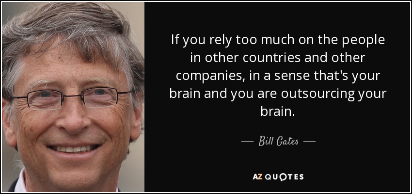 If you rely too much on the people in other countries and other companies, in a sense that's your brain and you are outsourcing your brain. - Bill Gates