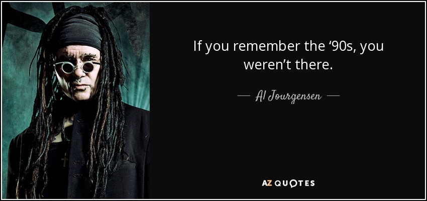 If you remember the ‘90s, you weren’t there. - Al Jourgensen