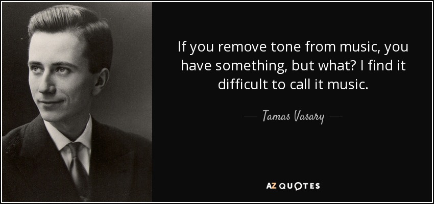 If you remove tone from music, you have something, but what? I find it difficult to call it music. - Tamas Vasary