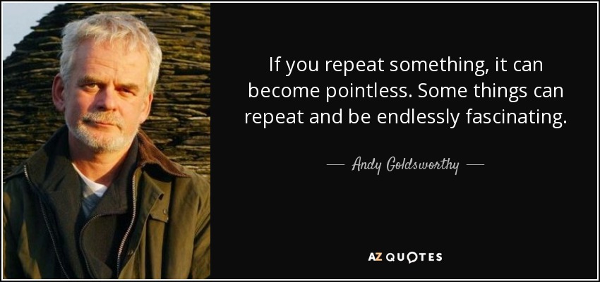 If you repeat something, it can become pointless. Some things can repeat and be endlessly fascinating. - Andy Goldsworthy