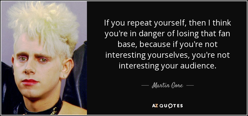 If you repeat yourself, then I think you're in danger of losing that fan base, because if you're not interesting yourselves, you're not interesting your audience. - Martin Gore