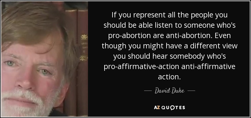 If you represent all the people you should be able listen to someone who's pro-abortion are anti-abortion. Even though you might have a different view you should hear somebody who's pro-affirmative-action anti-affirmative action. - David Duke