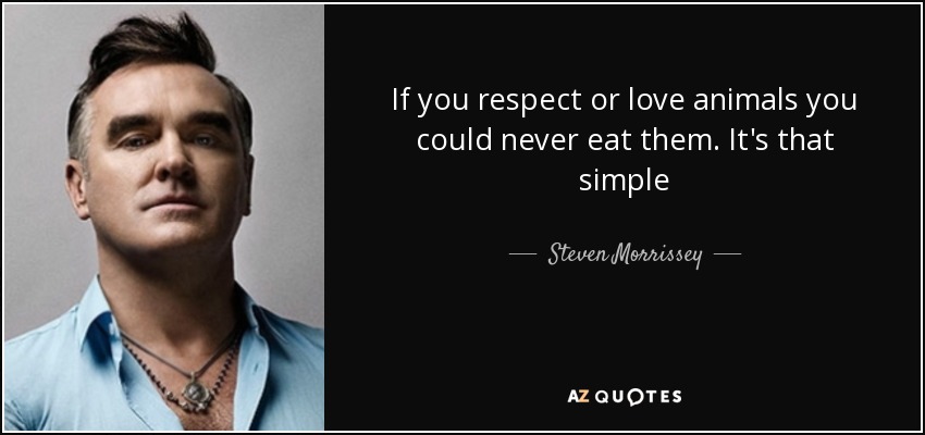 If you respect or love animals you could never eat them. It's that simple - Steven Morrissey