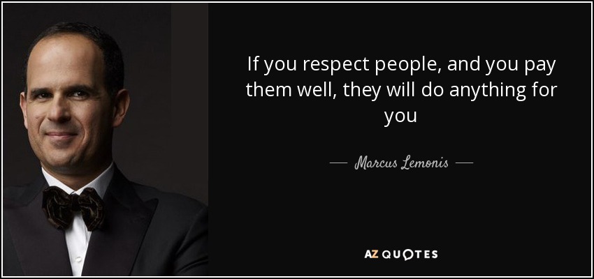 If you respect people, and you pay them well, they will do anything for you - Marcus Lemonis