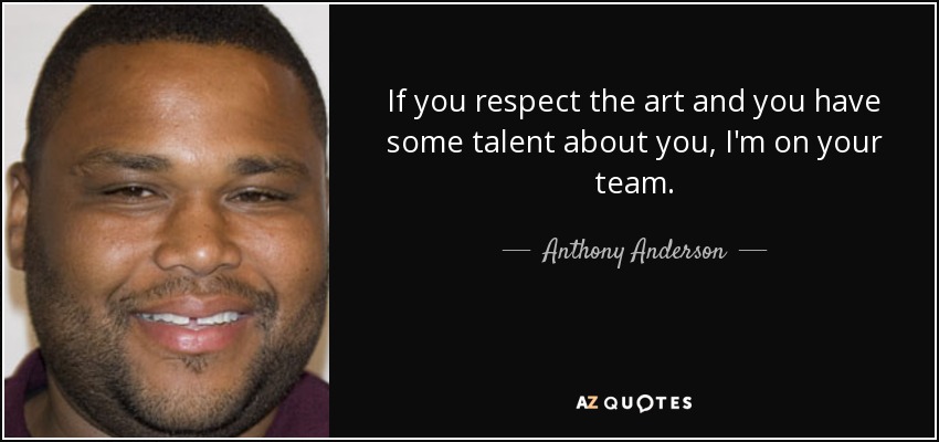 If you respect the art and you have some talent about you, I'm on your team. - Anthony Anderson