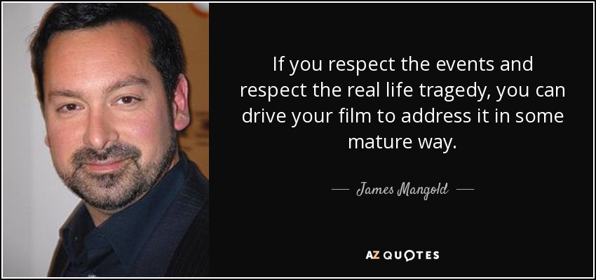 If you respect the events and respect the real life tragedy, you can drive your film to address it in some mature way. - James Mangold