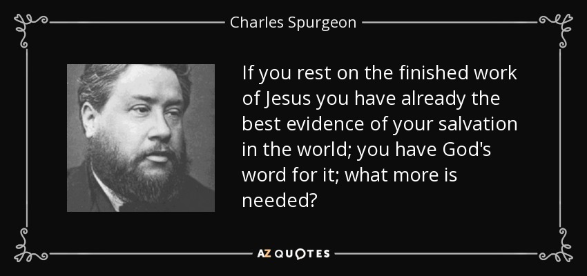 If you rest on the finished work of Jesus you have already the best evidence of your salvation in the world; you have God's word for it; what more is needed? - Charles Spurgeon